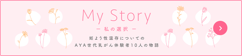 MY STORY～私の選択～妊よう性温存についてAYA世代乳がん体験者10人の物語